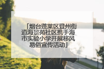 烟台蓬莱区登州街道海景苑社区携手海市实验小学开展移风易俗宣传活动