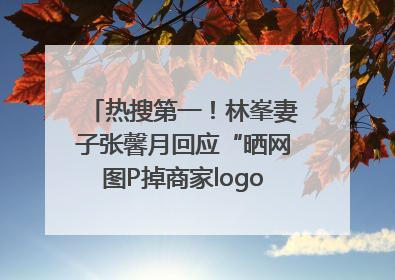 热搜第一！林峯妻子张馨月回应“晒网图P掉商家logo被说小家子气”：没那么多想法，可能有人恶意解读