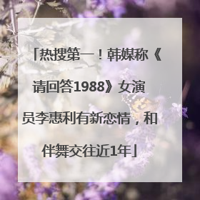 热搜第一！韩媒称《请回答1988》女演员李惠利有新恋情，和伴舞交往近1年