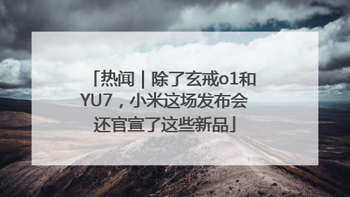 热闻｜除了玄戒o1和YU7，小米这场发布会还官宣了这些新品