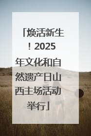 焕活新生！2025年文化和自然遗产日山西主场活动举行