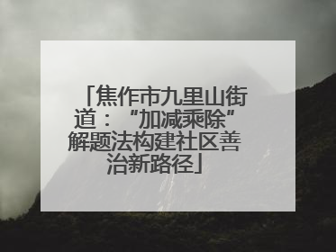 焦作市九里山街道：“加减乘除”解题法构建社区善治新路径