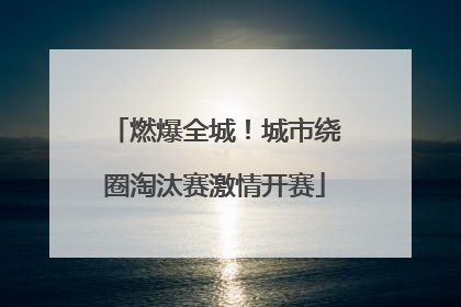 燃爆全城！城市绕圈淘汰赛激情开赛