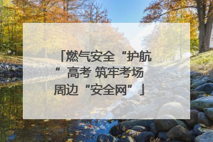 燃气安全“护航”高考 筑牢考场周边“安全网”