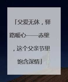 父爱无休，驿路暖心——赤壁，这个父亲节里饱含深情