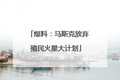 爆料：马斯克放弃殖民火星大计划