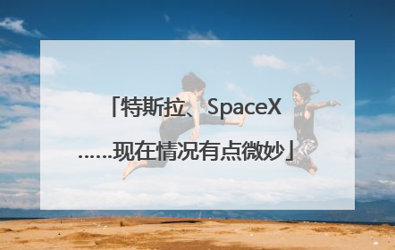 特斯拉、SpaceX……现在情况有点微妙