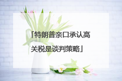 特朗普亲口承认高关税是谈判策略