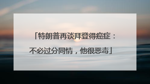 特朗普再谈拜登得癌症：不必过分同情，他很恶毒