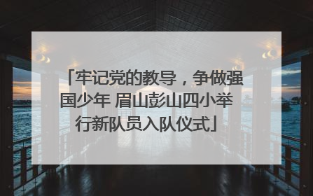 牢记党的教导，争做强国少年 眉山彭山四小举行新队员入队仪式