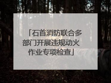 石首消防联合多部门开展违规动火作业专项检查