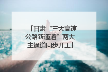 甘肃“三大高速公路新通道”两大主通道同步开工