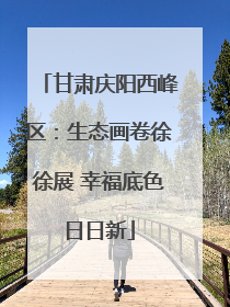 甘肃庆阳西峰区：生态画卷徐徐展 幸福底色日日新