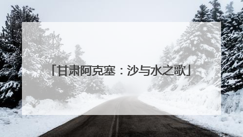 甘肃阿克塞：沙与水之歌