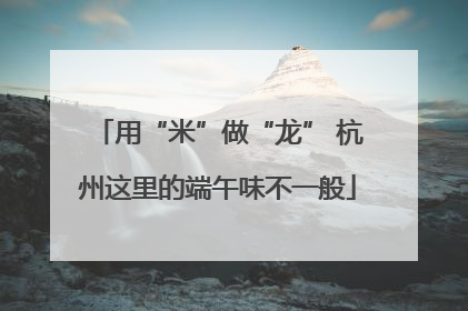 用“米”做“龙” 杭州这里的端午味不一般