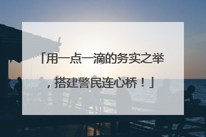 用一点一滴的务实之举，搭建警民连心桥！