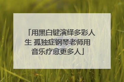 用黑白键演绎多彩人生 孤独症钢琴老师用音乐疗愈更多人