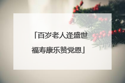 百岁老人逢盛世 福寿康乐赞党恩