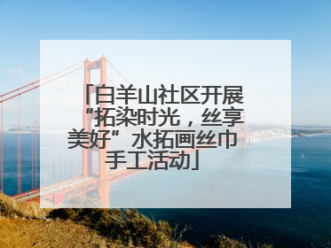 白羊山社区开展“拓染时光，丝享美好”水拓画丝巾手工活动