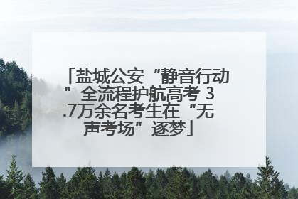 盐城公安“静音行动”全流程护航高考 3.7万余名考生在“无声考场”逐梦