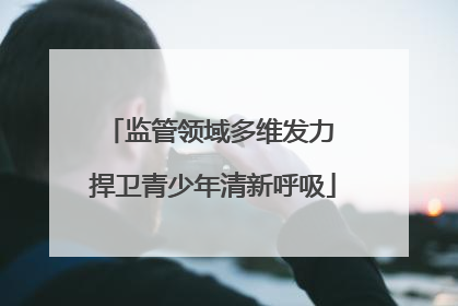 监管领域多维发力 捍卫青少年清新呼吸