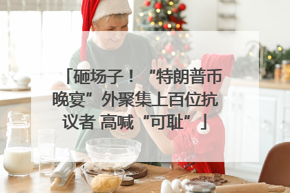 砸场子！“特朗普币晚宴”外聚集上百位抗议者 高喊“可耻”