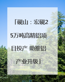 砚山：宏砚25万吨高精铝项目投产 助推铝产业升级