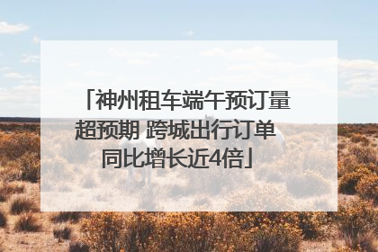 神州租车端午预订量超预期 跨城出行订单同比增长近4倍