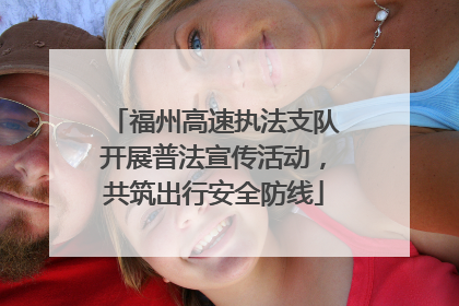 福州高速执法支队开展普法宣传活动，共筑出行安全防线