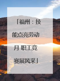 福州：技能点亮劳动月 职工竞赛展风采
