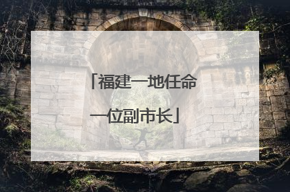 福建一地任命一位副市长
