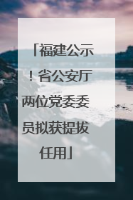福建公示！省公安厅两位党委委员拟获提拔任用