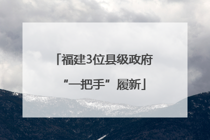 福建3位县级政府“一把手”履新