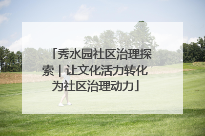 秀水园社区治理探索｜让文化活力转化为社区治理动力