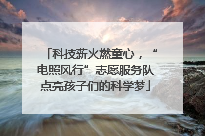 科技薪火燃童心，“电照风行”志愿服务队点亮孩子们的科学梦