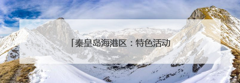 秦皇岛海港区：特色活动人气旺 传统文化焕新生