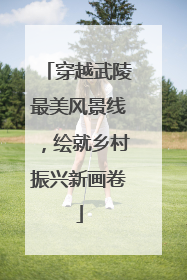 穿越武陵最美风景线，绘就乡村振兴新画卷