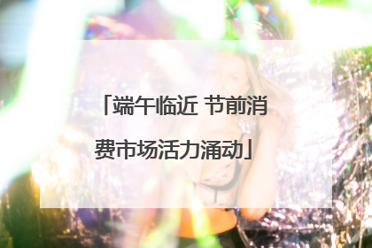 端午临近 节前消费市场活力涌动