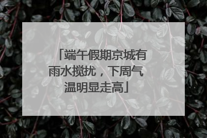 端午假期京城有雨水搅扰，下周气温明显走高