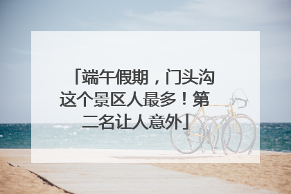 端午假期，门头沟这个景区人最多！第二名让人意外