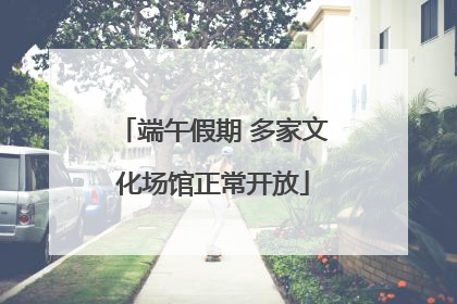 端午假期 多家文化场馆正常开放