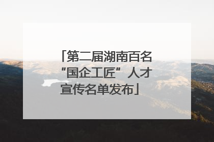 第二届湖南百名“国企工匠”人才宣传名单发布