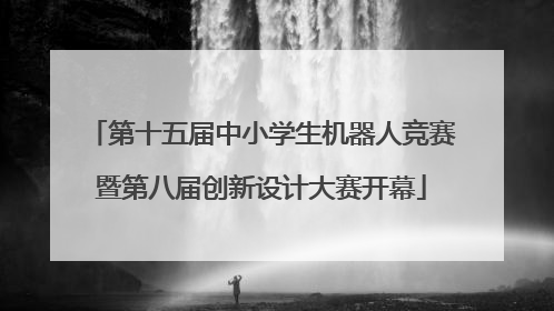 第十五届中小学生机器人竞赛暨第八届创新设计大赛开幕