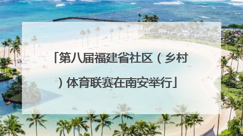 第八届福建省社区（乡村）体育联赛在南安举行