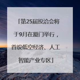 第25届投洽会将于9月在厦门举行，首设低空经济、人工智能产业专区