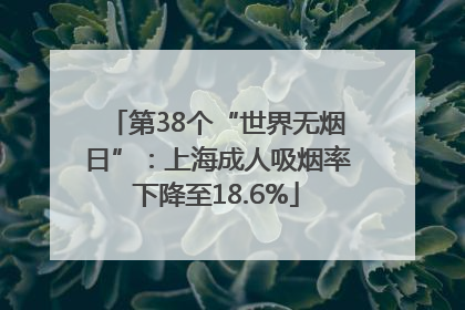 第38个“世界无烟日”：上海成人吸烟率下降至18.6%