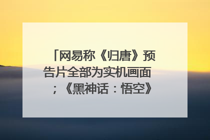 网易称《归唐》预告片全部为实机画面；《黑神话：悟空》公布Xbox版预购视频｜游戏早参