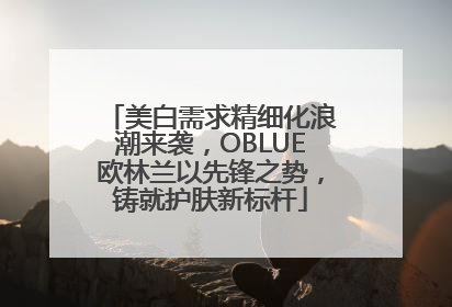 美白需求精细化浪潮来袭，OBLUE欧林兰以先锋之势，铸就护肤新标杆