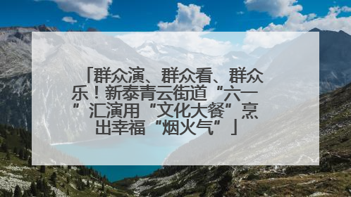 群众演、群众看、群众乐！新泰青云街道“六一”汇演用“文化大餐”烹出幸福“烟火气”