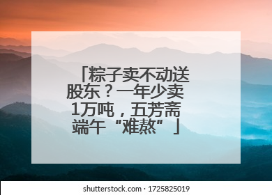 粽子卖不动送股东？一年少卖1万吨，五芳斋端午“难熬”